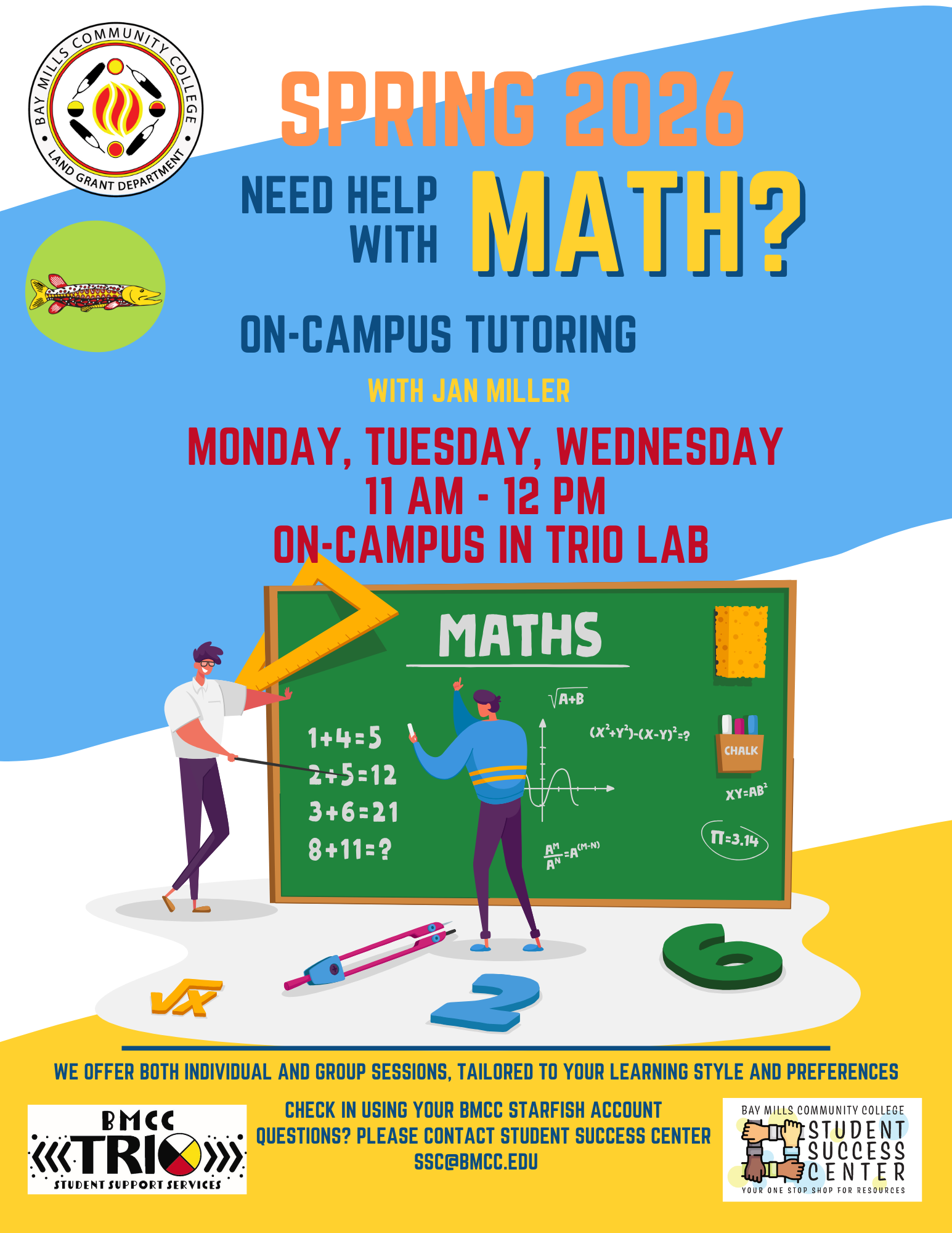 Tutoring Math Flyer Jan Miller Jan Miller Math Tutoring Flyer. BMCC Logo Fall 2025. Need help with Math? On-Campus tutoring with Jan Miller Skilled and Qualified tutors. Monday and Wednesday 2:00PM to 3:00PM, Tuesday and Thursday 10am - 11am. Chalkboard graphic. We offer both individual and group sessions, tailored to your learning style and preferences. Check- in using your BMCC Starfish Account. Questions? Please contact Student Success Center, ssc@bmcc.edu. Bottom row BMCC TRiO logo, Student Success Center logo.