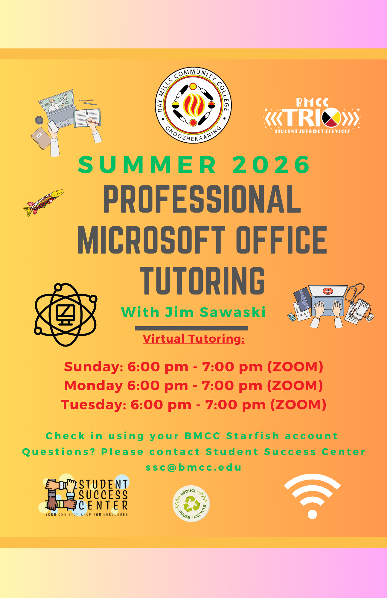 Jim Sawaski Microsoft Office Tutoring Flyer. BMCC Logo. BMCC TRiO logo. BMCC Fall 2025. Professional Microsoft Office Tutoring with Jim Sawaski. Virtual Tutoring Monday 6:00PM to 7:00PM (Zoom), Tuesday 5 - 6pm (Zoom), Sunday 5 - 6pm (Zoom). Check-in using your BMCC Starfish Account. Questions? Please contact Student Success Center, ssc@bmcc.edu. Bottom row Student Success Center logo, reduce/reuse/recycle logo.